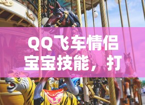 QQ飞车情侣宝宝技能，打造专属浪漫，驰骋飞车世界