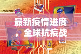 最新疫情进度，全球抗疫战况与未来展望