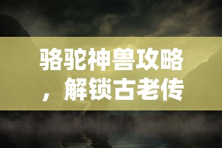 骆驼神兽攻略，解锁古老传说中的神秘宝藏