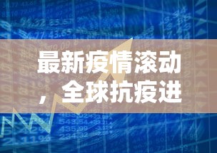 最新疫情滚动，全球抗疫进展与挑战