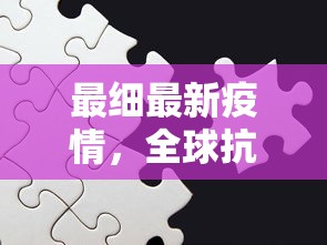 最细最新疫情，全球抗疫战中的新挑战与应对策略