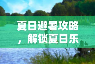 夏日避暑攻略，解锁夏日乐趣新方式