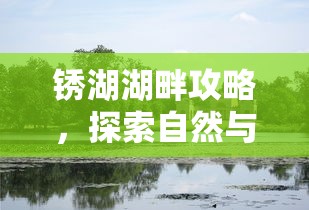 锈湖湖畔攻略，探索自然与历史的完美融合