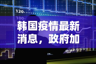 韩国疫情最新消息，政府加强防控措施，疫情形势依然严峻