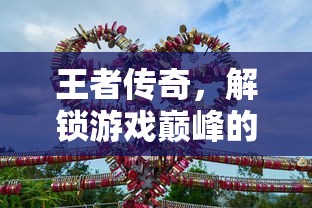 王者传奇，解锁游戏巅峰的攻略秘籍