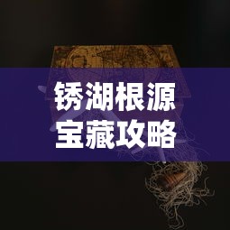 锈湖根源宝藏攻略，揭开古老谜题的神秘面纱