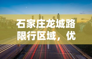 石家庄龙城路限行区域，优化交通，提升城市生活品质