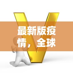 最新版疫情，全球抗疫战的新挑战与应对策略