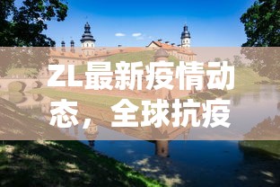 ZL最新疫情动态，全球抗疫进展与挑战