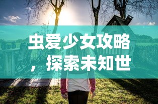 虫爱少女攻略，探索未知世界的浪漫之旅