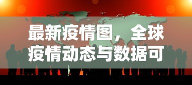 最新疫情图，全球疫情动态与数据可视化分析