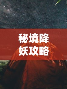 秘境降妖攻略，探索未知，挑战极限