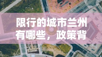 限行的城市兰州有哪些，政策背景、实施细节与影响分析