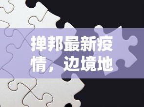 掸邦最新疫情，边境地区的挑战与应对策略