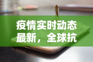 疫情实时动态最新，全球抗疫进展与挑战