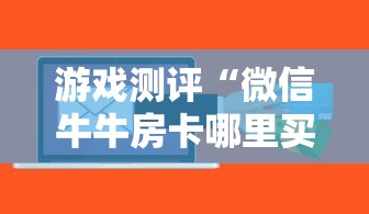 游戏测评“微信牛牛房卡哪里买”获取房卡方式