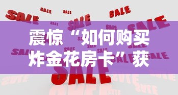 震惊“如何购买炸金花房卡”获取 震惊“如何购买炸金花房卡”获取