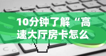 10分钟了解“高速大厅房卡怎么买”链接教程 10分钟了解“高速大厅房卡怎么买”链接教程