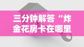三分钟解答“炸金花房卡在哪里弄”详细房卡怎么购买教程 三分钟解答“炸金花房卡在哪里弄”详细房卡怎么购买教程