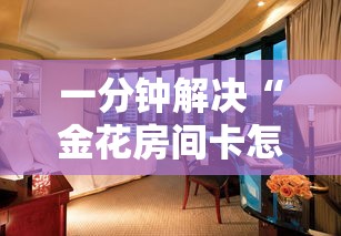 一分钟解决“金花房间卡怎么弄”链接如何购买 一分钟解决“金花房间卡怎么弄”链接如何购买