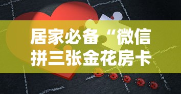 居家必备“微信拼三张金花房卡在哪购买”详细房卡教程 居家必备“微信拼三张金花房卡在哪购买”详细房卡教程