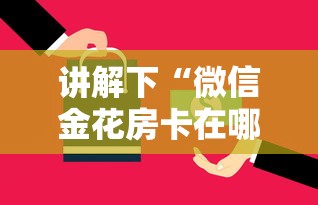 讲解下“微信金花房卡在哪里充”详细房卡怎么购买方式 讲解下“微信金花房卡在哪里充”详细房卡怎么购买方式