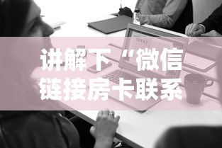 讲解下“微信链接房卡联系方式”获取 讲解下“微信链接房卡联系方式”获取
