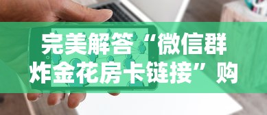完美解答“微信群炸金花房卡链接”购买房卡介绍 完美解答“微信群炸金花房卡链接”购买房卡介绍